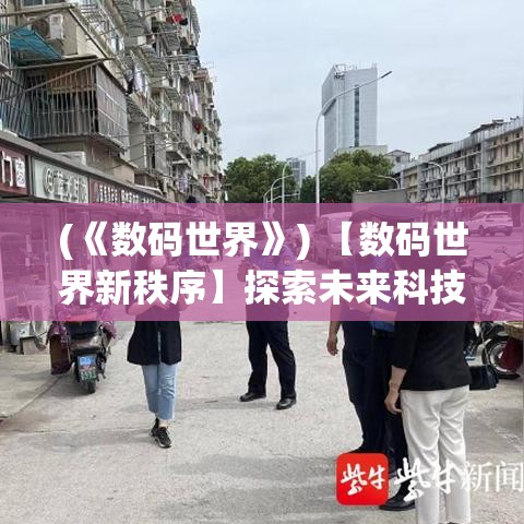 (《数码世界》) 【数码世界新秩序】探索未来科技：如何构建更安全、更智能的数字化社会？